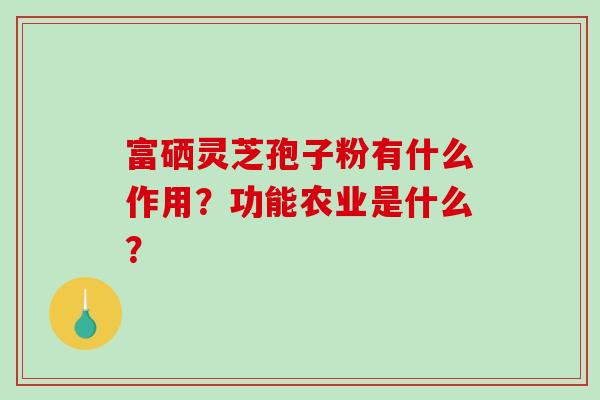 富硒灵芝孢子粉有什么作用？功能农业是什么？