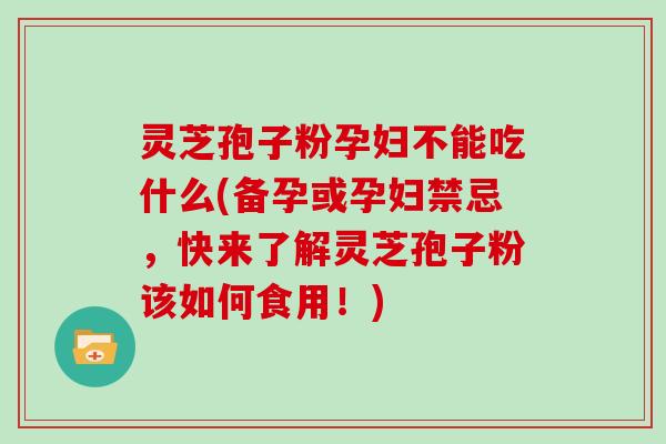 灵芝孢子粉孕妇不能吃什么(备孕或孕妇禁忌，快来了解灵芝孢子粉该如何食用！)