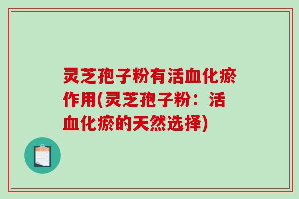 灵芝孢子粉有活血化瘀作用(灵芝孢子粉：活血化瘀的天然选择)