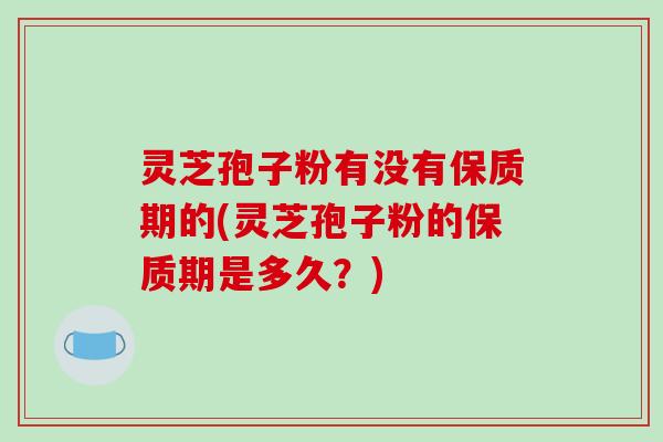 灵芝孢子粉有没有保质期的(灵芝孢子粉的保质期是多久？)