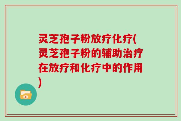 灵芝孢子粉放疗化疗(灵芝孢子粉的辅助治疗在放疗和化疗中的作用)