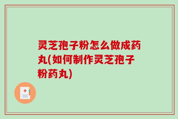 灵芝孢子粉怎么做成药丸(如何制作灵芝孢子粉药丸)