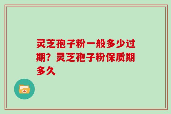 灵芝孢子粉一般多少过期？灵芝孢子粉保质期多久