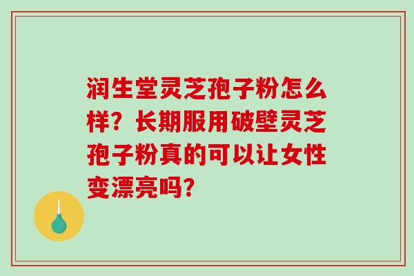 润生堂灵芝孢子粉怎么样？长期服用破壁灵芝孢子粉真的可以让女性变漂亮吗？