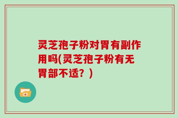 灵芝孢子粉对胃有副作用吗(灵芝孢子粉有无胃部不适？)