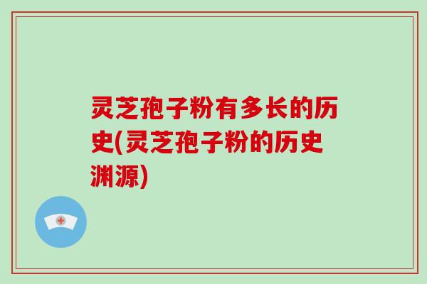 灵芝孢子粉有多长的历史(灵芝孢子粉的历史渊源)