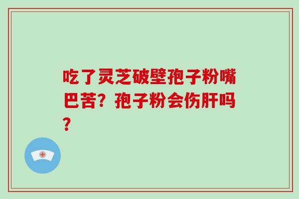 吃了灵芝破壁孢子粉嘴巴苦？孢子粉会伤肝吗？
