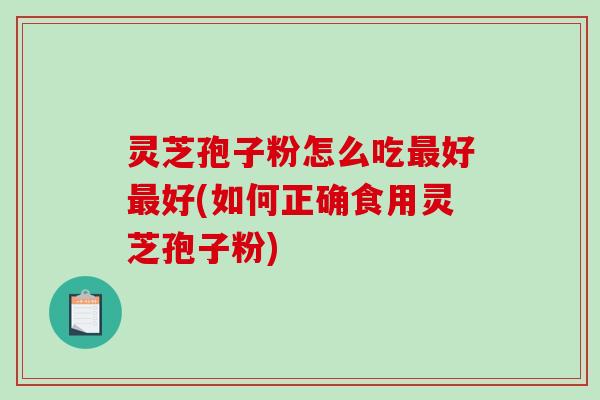 灵芝孢子粉怎么吃好好(如何正确食用灵芝孢子粉)
