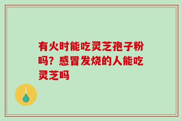 有火时能吃灵芝孢子粉吗？感冒发烧的人能吃灵芝吗
