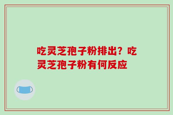 吃灵芝孢子粉排出？吃灵芝孢子粉有何反应