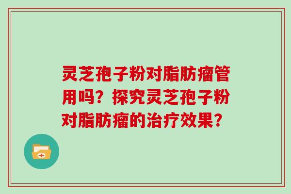 灵芝孢子粉对脂肪瘤管用吗？探究灵芝孢子粉对脂肪瘤的治疗效果？