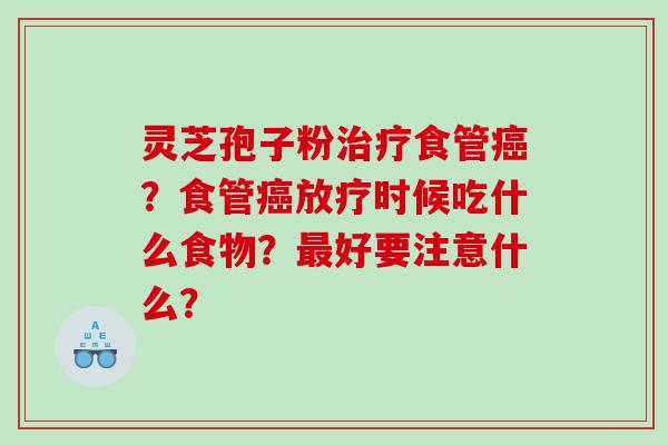 灵芝孢子粉治疗食管癌？食管癌放疗时候吃什么食物？最好要注意什么？
