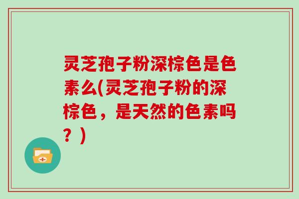 灵芝孢子粉深棕色是色素么(灵芝孢子粉的深棕色，是天然的色素吗？)