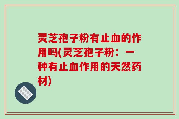 灵芝孢子粉有止血的作用吗(灵芝孢子粉：一种有止血作用的天然药材)