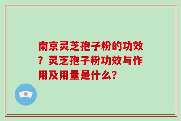 南京灵芝孢子粉的功效？灵芝孢子粉功效与作用及用量是什么？
