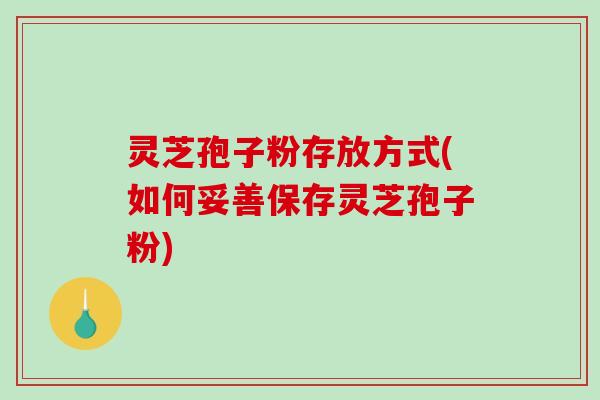 灵芝孢子粉存放方式(如何妥善保存灵芝孢子粉)