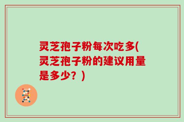 灵芝孢子粉每次吃多(灵芝孢子粉的建议用量是多少？)