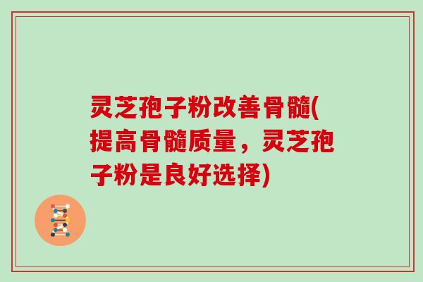 灵芝孢子粉改善骨髓(提高骨髓质量，灵芝孢子粉是良好选择)