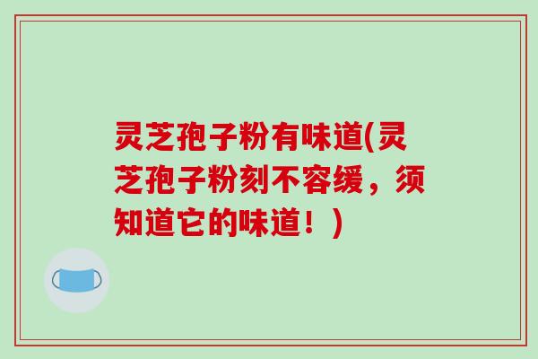 灵芝孢子粉有味道(灵芝孢子粉刻不容缓，须知道它的味道！)