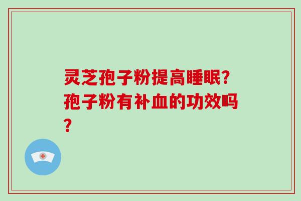 灵芝孢子粉提高睡眠？孢子粉有补血的功效吗？