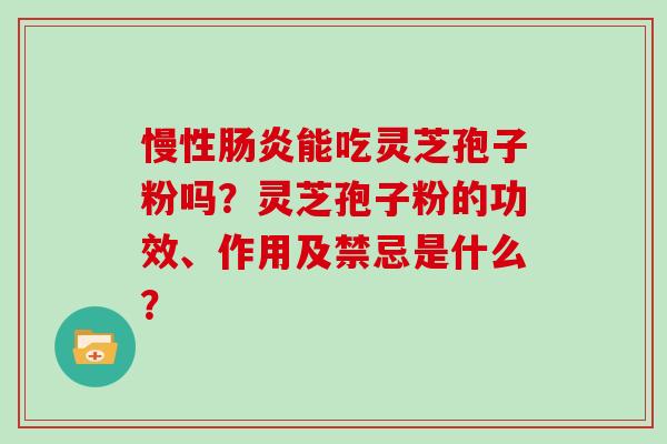 慢性肠炎能吃灵芝孢子粉吗？灵芝孢子粉的功效、作用及禁忌是什么？