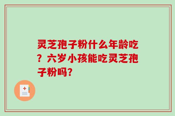 灵芝孢子粉什么年龄吃？六岁小孩能吃灵芝孢子粉吗？
