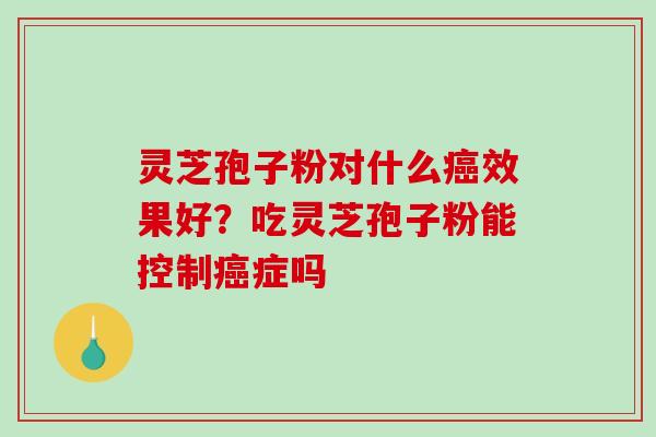 灵芝孢子粉对什么癌效果好？吃灵芝孢子粉能控制癌症吗