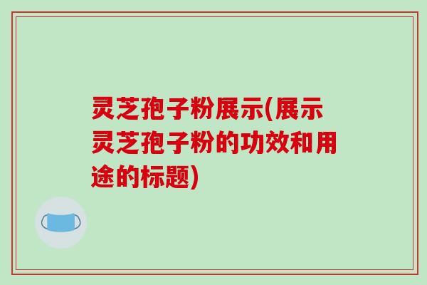 灵芝孢子粉展示(展示灵芝孢子粉的功效和用途的标题)