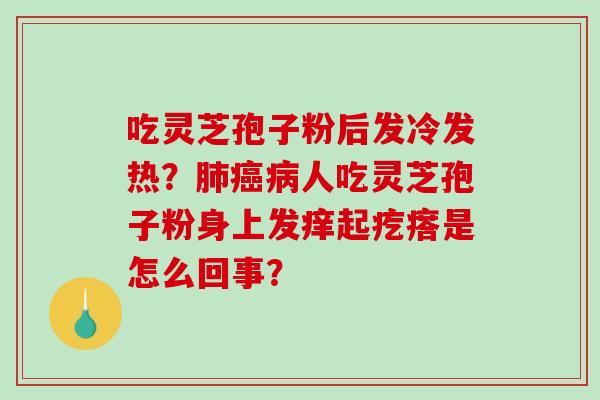 吃灵芝孢子粉后发冷发热？肺癌病人吃灵芝孢子粉身上发痒起疙瘩是怎么回事？