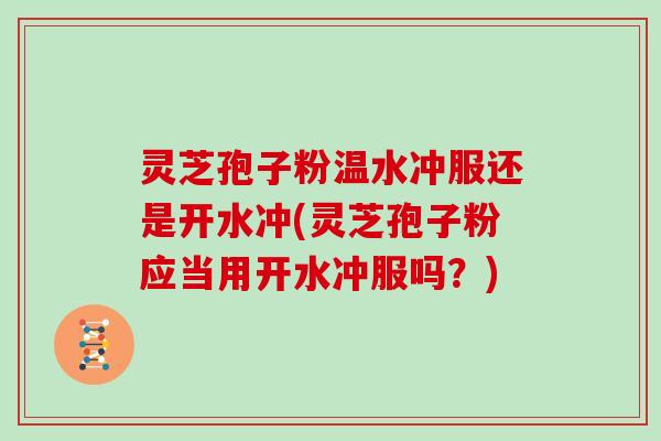 灵芝孢子粉温水冲服还是开水冲(灵芝孢子粉应当用开水冲服吗？)