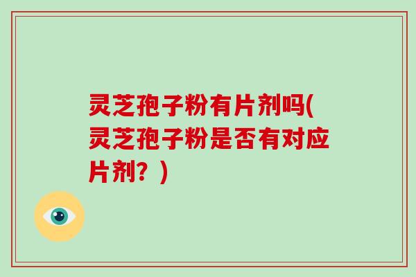 灵芝孢子粉有片剂吗(灵芝孢子粉是否有对应片剂？)