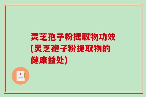灵芝孢子粉提取物功效(灵芝孢子粉提取物的健康益处)