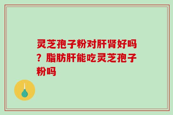 灵芝孢子粉对肝肾好吗？脂肪肝能吃灵芝孢子粉吗