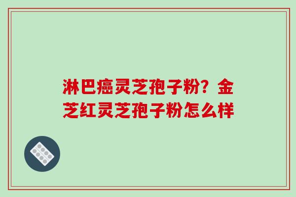 淋巴癌灵芝孢子粉？金芝红灵芝孢子粉怎么样
