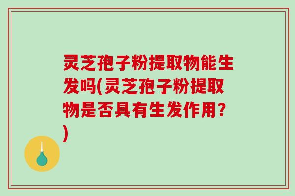 灵芝孢子粉提取物能生发吗(灵芝孢子粉提取物是否具有生发作用？)