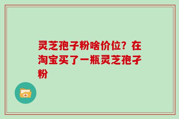 灵芝孢子粉啥价位？在淘宝买了一瓶灵芝孢孑粉