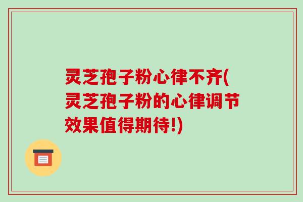 灵芝孢子粉心律不齐(灵芝孢子粉的心律调节效果值得期待!)