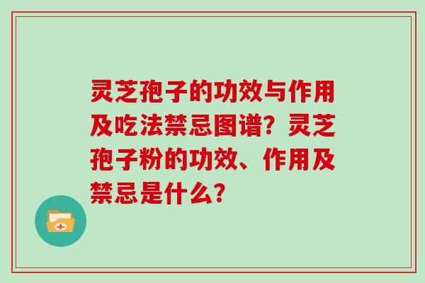 灵芝孢子的功效与作用及吃法禁忌图谱？灵芝孢子粉的功效、作用及禁忌是什么？