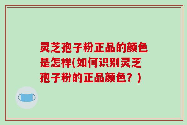 灵芝孢子粉正品的颜色是怎样(如何识别灵芝孢子粉的正品颜色？)