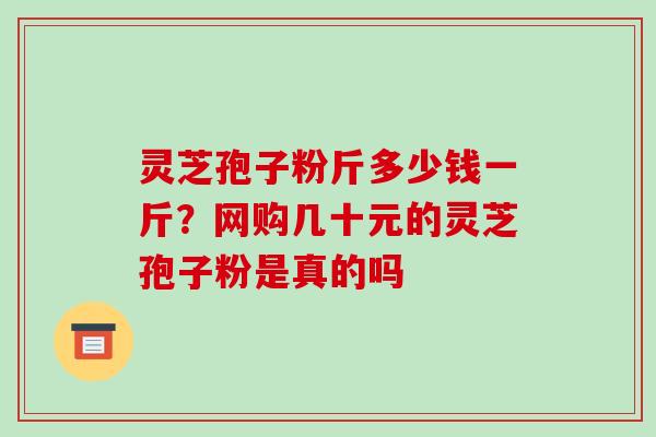 灵芝孢子粉斤多少钱一斤？网购几十元的灵芝孢子粉是真的吗