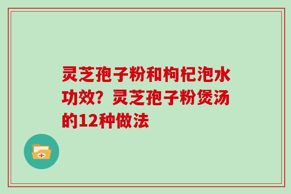 灵芝孢子粉和枸杞泡水功效？灵芝孢子粉煲汤的12种做法