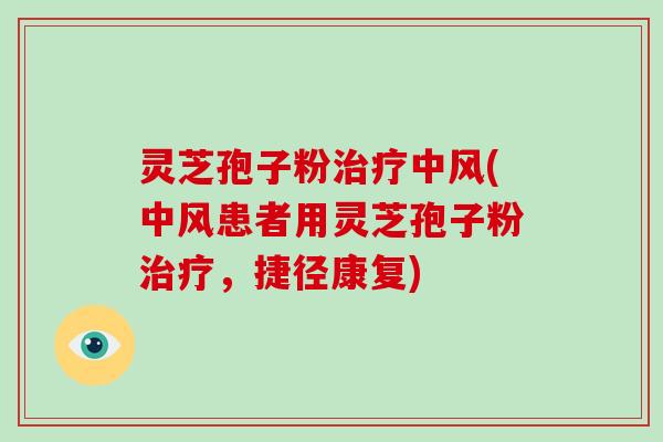 灵芝孢子粉治疗中风(中风患者用灵芝孢子粉治疗，捷径康复)