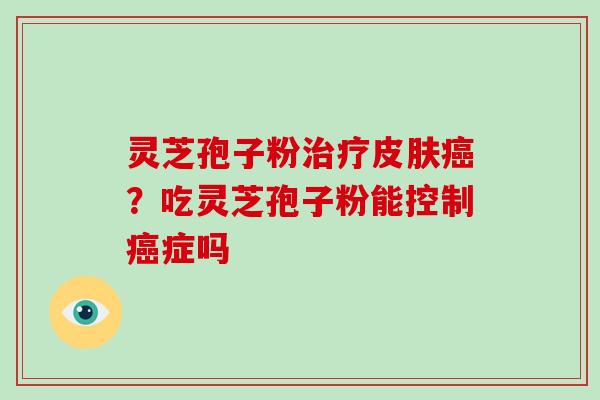 灵芝孢子粉治疗皮肤癌？吃灵芝孢子粉能控制癌症吗