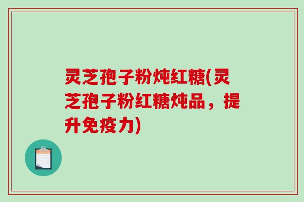 灵芝孢子粉炖红糖(灵芝孢子粉红糖炖品，提升免疫力)