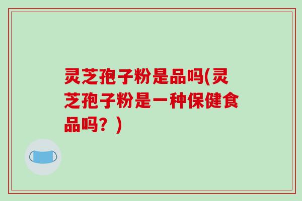 灵芝孢子粉是品吗(灵芝孢子粉是一种保健食品吗？)