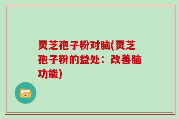 灵芝孢子粉对脑(灵芝孢子粉的益处：改善脑功能)