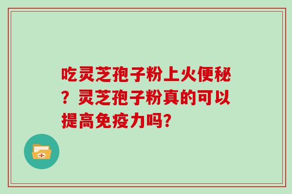 吃灵芝孢子粉上火？灵芝孢子粉真的可以提高免疫力吗？