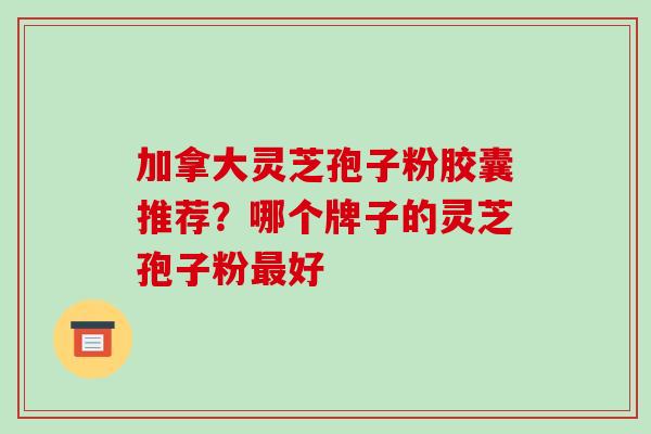 加拿大灵芝孢子粉胶囊推荐？哪个牌子的灵芝孢子粉最好