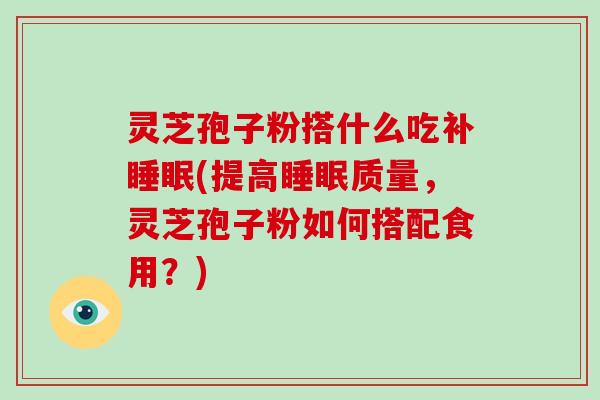灵芝孢子粉搭什么吃补(提高质量，灵芝孢子粉如何搭配食用？)