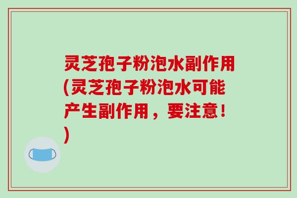 灵芝孢子粉泡水副作用(灵芝孢子粉泡水可能产生副作用，要注意！)
